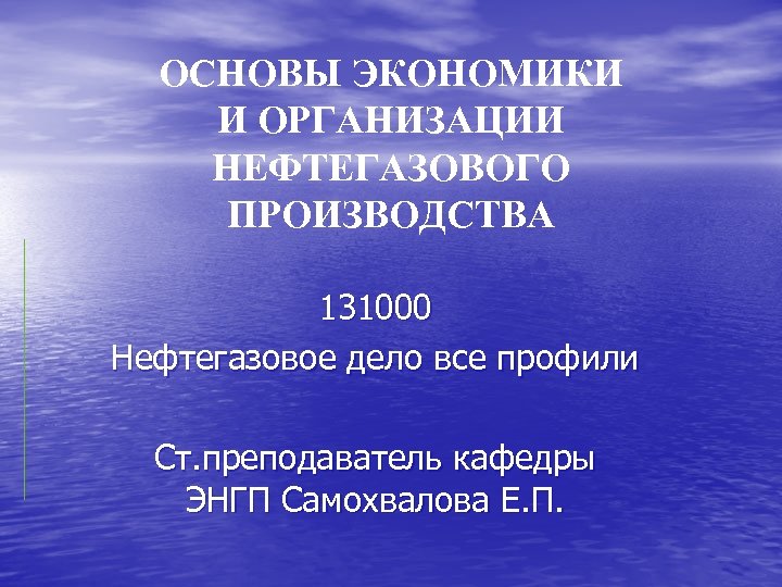 ОСНОВЫ ЭКОНОМИКИ И ОРГАНИЗАЦИИ НЕФТЕГАЗОВОГО ПРОИЗВОДСТВА 131000 Нефтегазовое дело все профили Ст. преподаватель кафедры