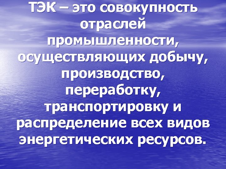 ТЭК – это совокупность отраслей промышленности, осуществляющих добычу, производство, переработку, транспортировку и распределение всех