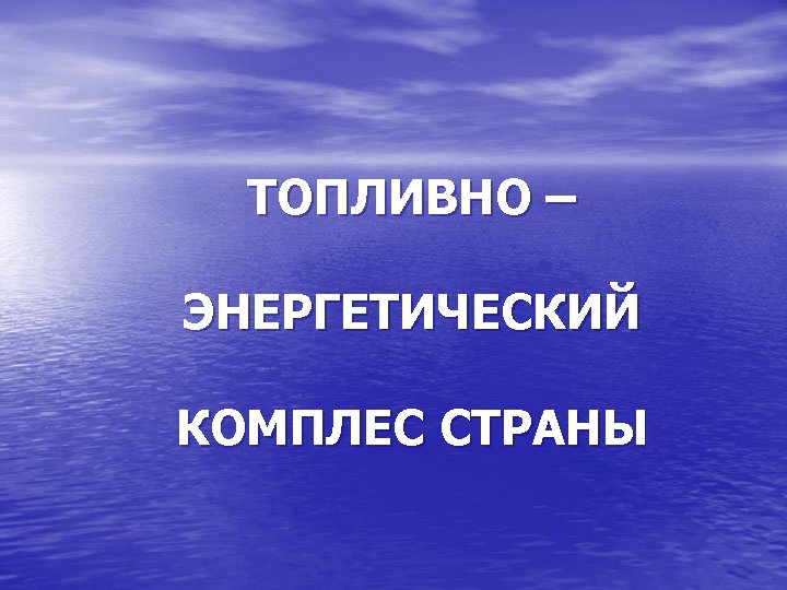 ТОПЛИВНО – ЭНЕРГЕТИЧЕСКИЙ КОМПЛЕС СТРАНЫ 