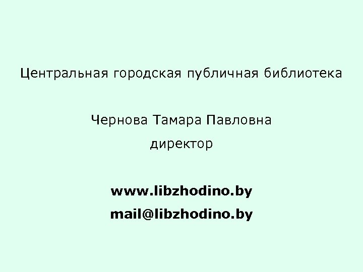 Центральная городская публичная библиотека Чернова Тамара Павловна директор www. libzhodino. by mail@libzhodino. by 