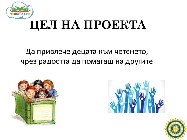 ЦЕЛ НА ПРОЕКТА Да привлече децата към четенето, чрез радостта да помагаш на другите