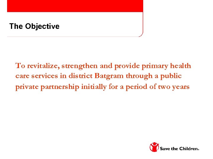 The Objective To revitalize, strengthen and provide primary health care services in district Batgram