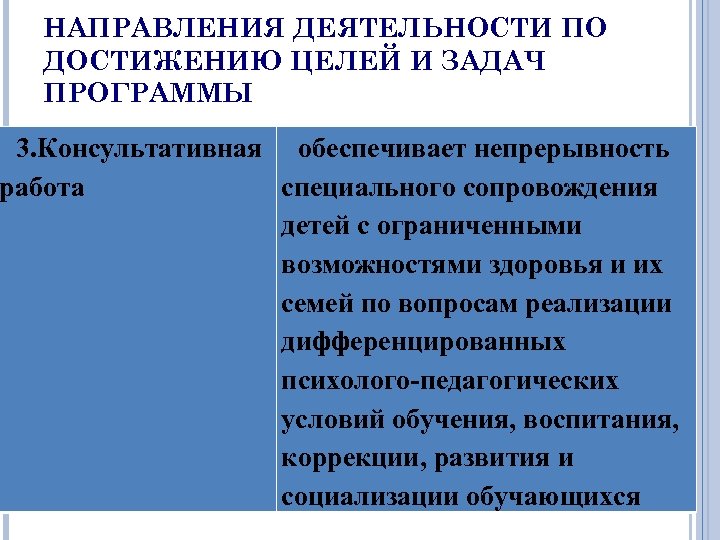 НАПРАВЛЕНИЯ ДЕЯТЕЛЬНОСТИ ПО ДОСТИЖЕНИЮ ЦЕЛЕЙ И ЗАДАЧ ПРОГРАММЫ 3. Консультативная обеспечивает непрерывность работа специального