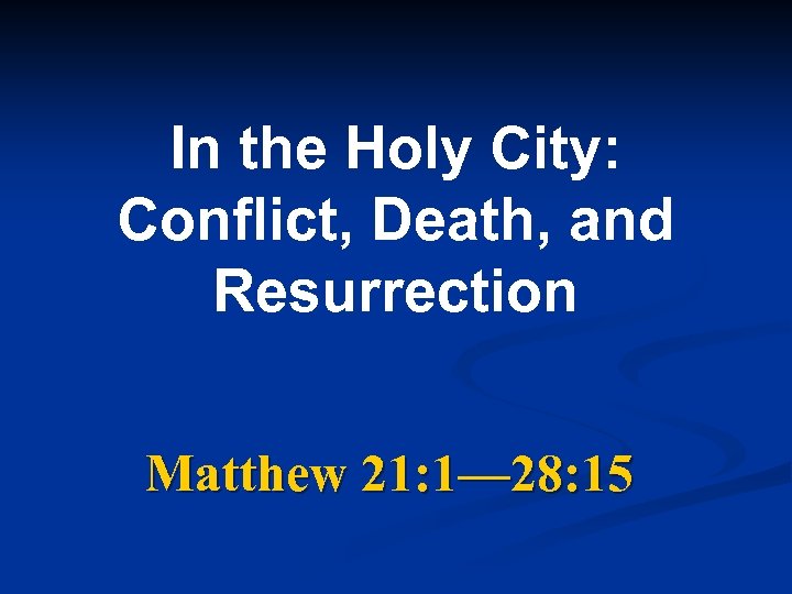 In the Holy City: Conflict, Death, and Resurrection Matthew 21: 1— 28: 15 