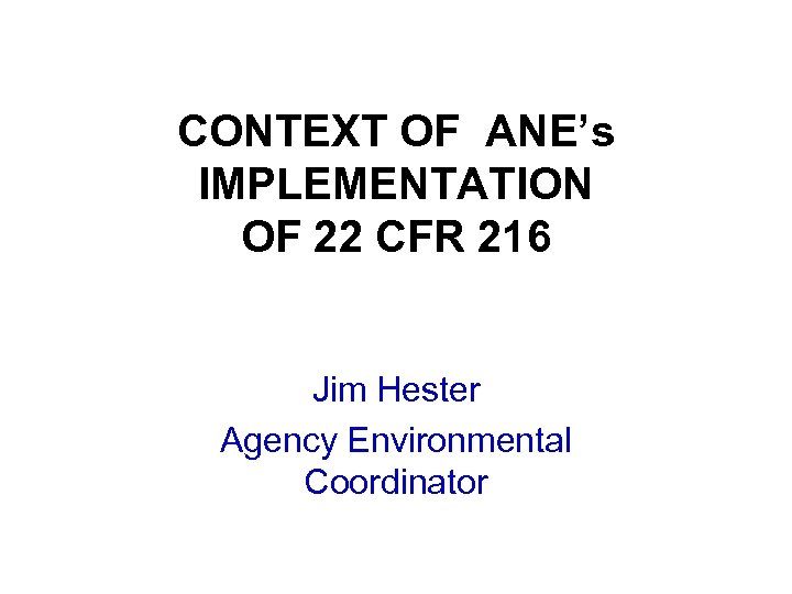 CONTEXT OF ANE’s IMPLEMENTATION OF 22 CFR 216 Jim Hester Agency Environmental Coordinator 