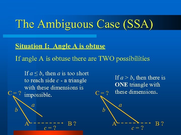 The Ambiguous Case (SSA) Situation I: Angle A is obtuse If angle A is