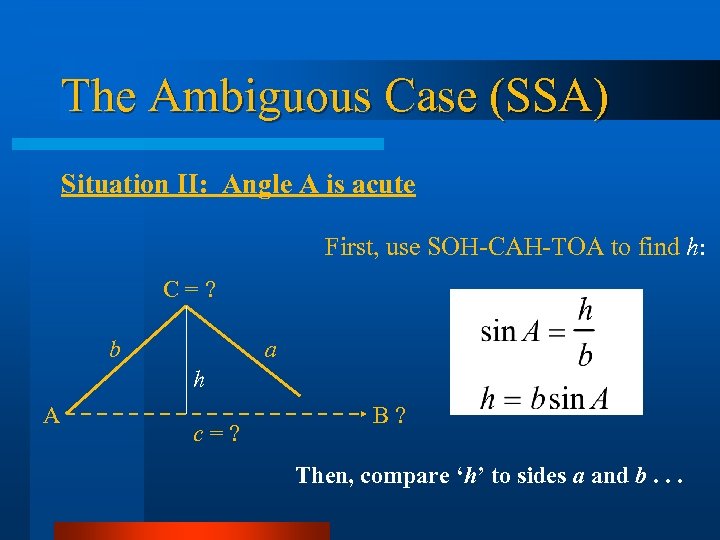 The Ambiguous Case (SSA) Situation II: Angle A is acute First, use SOH-CAH-TOA to