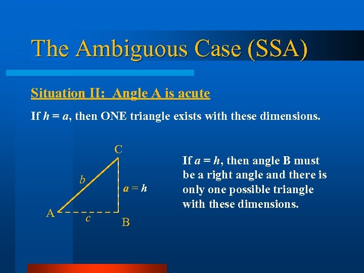 The Ambiguous Case (SSA) Situation II: Angle A is acute If h = a,
