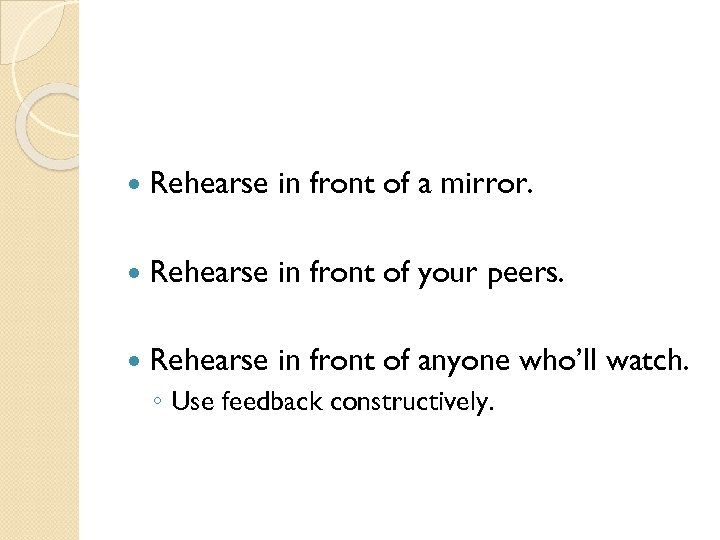  Rehearse in front of a mirror. Rehearse in front of your peers. Rehearse