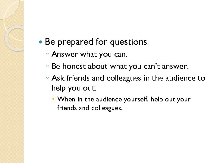  Be prepared for questions. ◦ Answer what you can. ◦ Be honest about