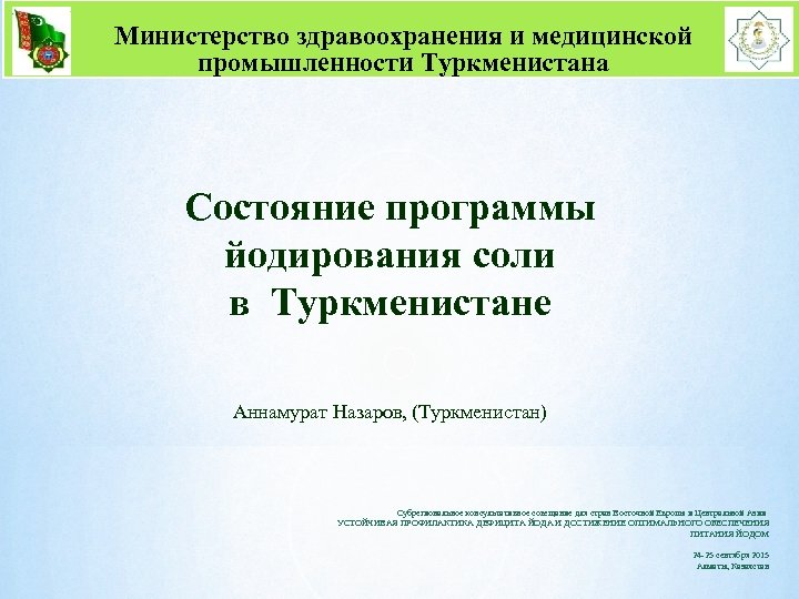 Министерство здравоохранения и медицинской промышленности Туркменистана Состояние программы йодирования соли в Туркменистане Аннамурат Назаров,