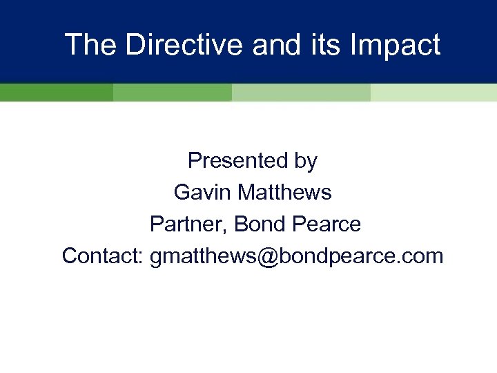 The Directive and its Impact Presented by Gavin Matthews Partner, Bond Pearce Contact: gmatthews@bondpearce.