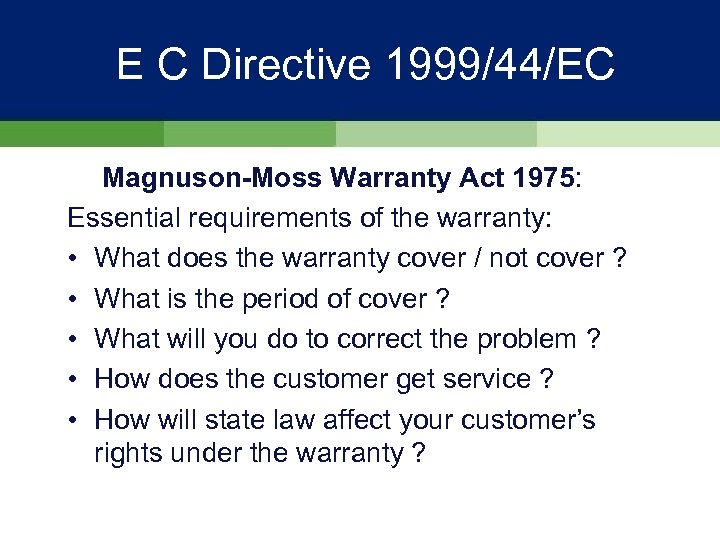 E C Directive 1999/44/EC Magnuson-Moss Warranty Act 1975: Essential requirements of the warranty: •