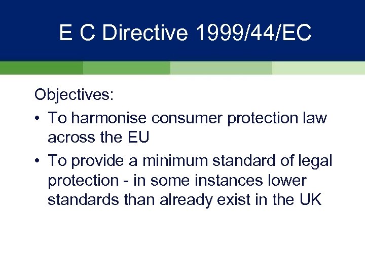 E C Directive 1999/44/EC Objectives: • To harmonise consumer protection law across the EU