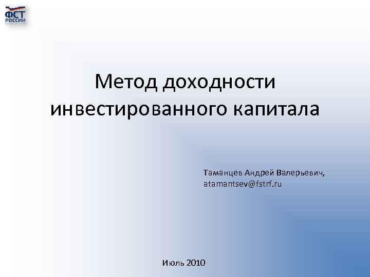 Метод доходности инвестированного капитала Таманцев Андрей Валерьевич, atamantsev@fstrf. ru Июль 2010 