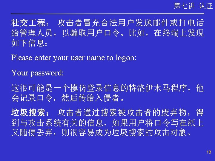 第七讲 认证 社交 程： 攻击者冒充合法用户发送邮件或打电话 给管理人员，以骗取用户口令。比如，在终端上发现 如下信息： Please enter your user name to logon: