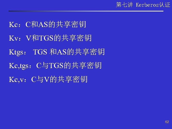 第七讲 Kerberos认证 Kc：C和AS的共享密钥 Kv：V和TGS的共享密钥 Ktgs： TGS 和AS的共享密钥 Kc, tgs：C与TGS的共享密钥 Kc, v：C与V的共享密钥 62 