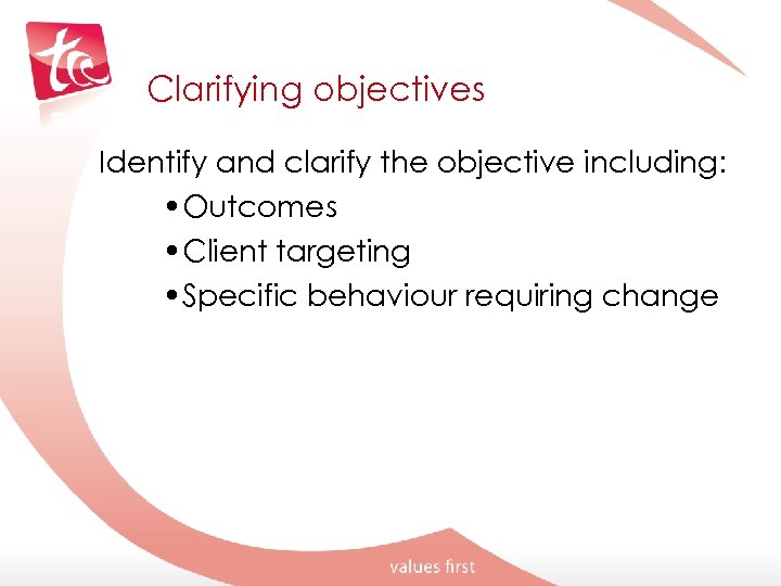 Clarifying objectives Identify and clarify the objective including: • Outcomes • Client targeting •