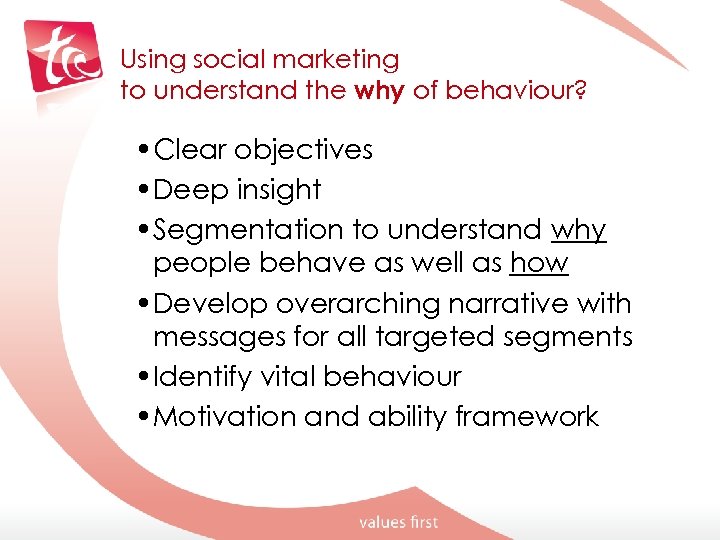 Using social marketing to understand the why of behaviour? • Clear objectives • Deep