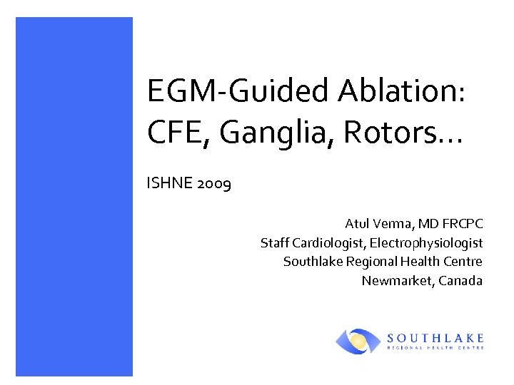 EGM-Guided Ablation: CFE, Ganglia, Rotors… ISHNE 2009 Atul Verma, MD FRCPC Staff Cardiologist, Electrophysiologist