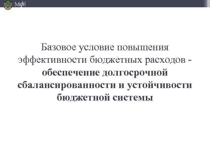Мф] Базовое условие повышения эффективности бюджетных расходов - обеспечение долгосрочной сбалансированности и устойчивости бюджетной