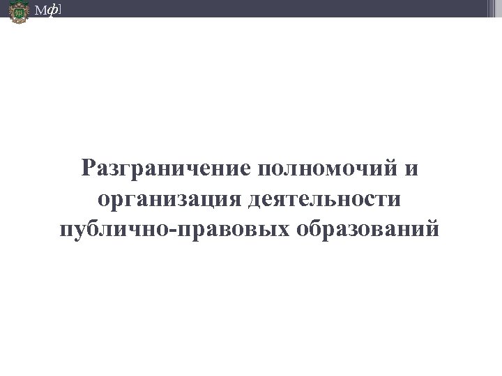 Мф] Разграничение полномочий и организация деятельности публично-правовых образований 