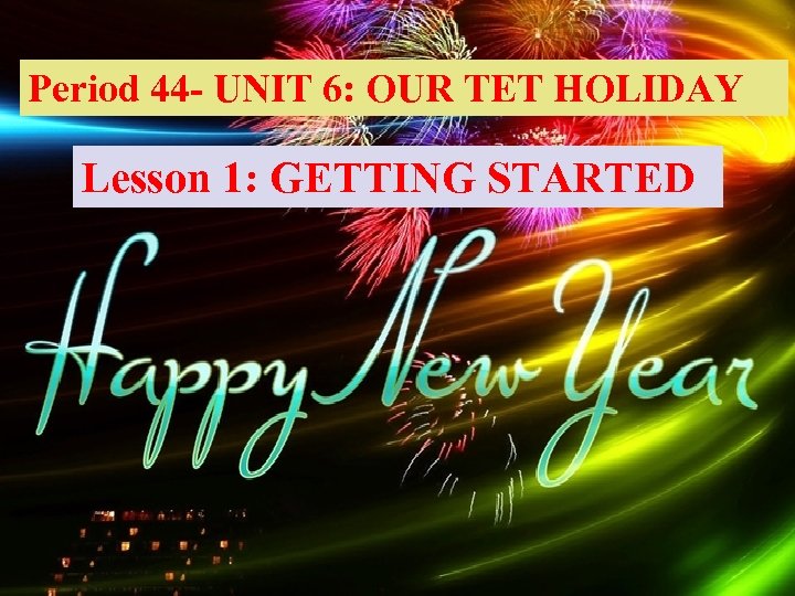 Period 44 - UNIT 6: OUR TET HOLIDAY Lesson 1: GETTING STARTED 