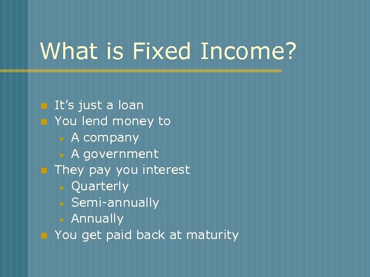 What is Fixed Income? n n It’s just a loan You lend money to