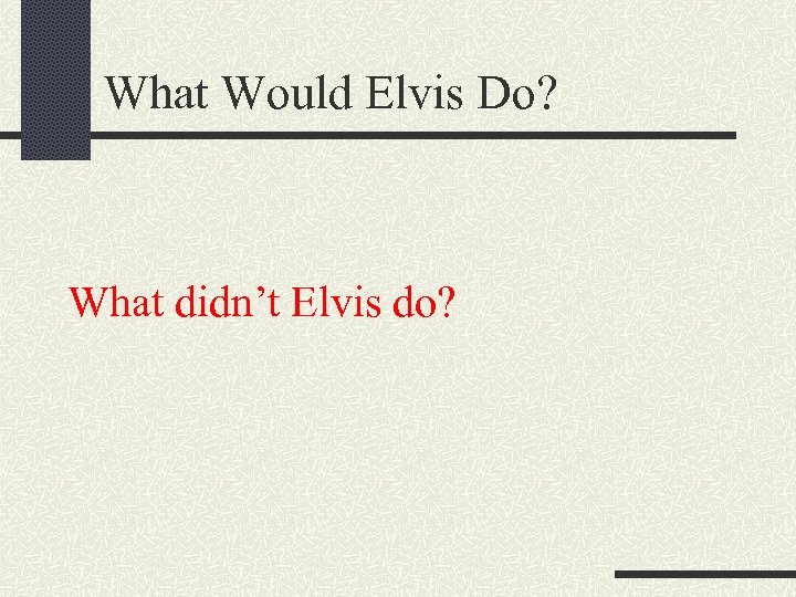 What Would Elvis Do? What didn’t Elvis do? 