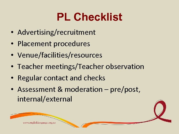 PL Checklist • • • Advertising/recruitment Placement procedures Venue/facilities/resources Teacher meetings/Teacher observation Regular contact