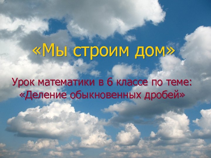  «Мы строим дом» Урок математики в 6 классе по теме: «Деление обыкновенных дробей»
