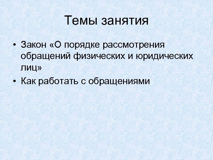 Темы занятия • Закон «О порядке рассмотрения обращений физических и юридических лиц» • Как