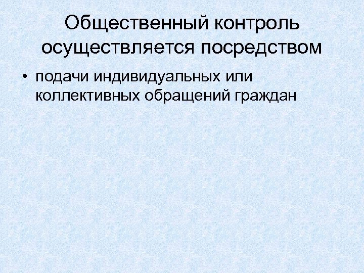 Общественный контроль осуществляется посредством • подачи индивидуальных или коллективных обращений граждан 