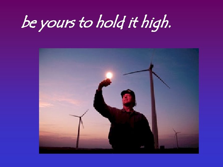 be yours to hold it high. 