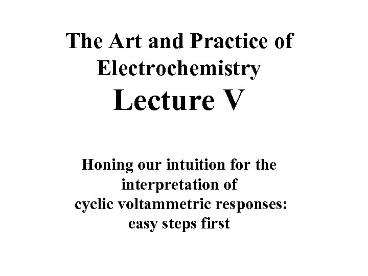 The Art and Practice of Electrochemistry Lecture V Honing our intuition for the interpretation