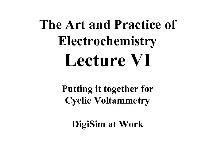 The Art and Practice of Electrochemistry Lecture VI Putting it together for Cyclic Voltammetry