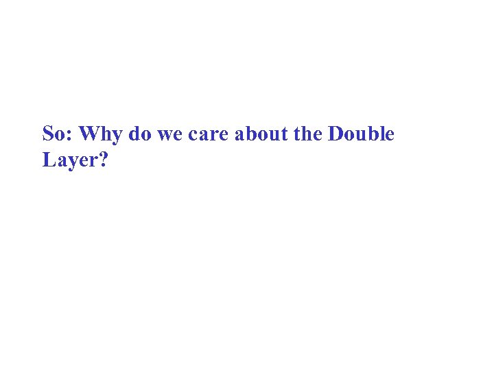 So: Why do we care about the Double Layer? 