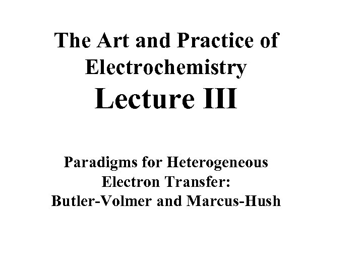 The Art and Practice of Electrochemistry Lecture III Paradigms for Heterogeneous Electron Transfer: Butler-Volmer
