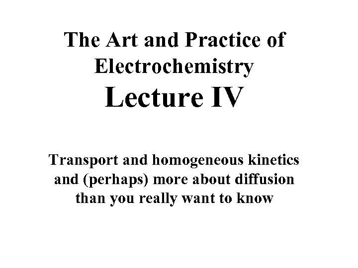 The Art and Practice of Electrochemistry Lecture IV Transport and homogeneous kinetics and (perhaps)