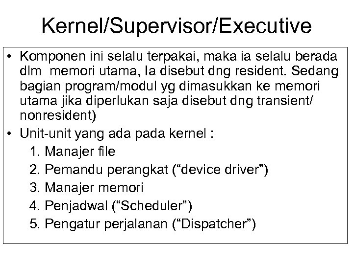 Kernel/Supervisor/Executive • Komponen ini selalu terpakai, maka ia selalu berada dlm memori utama, Ia