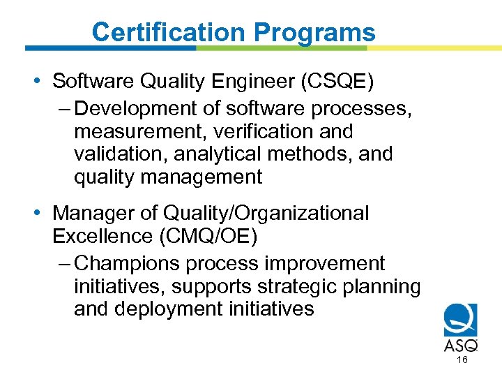 Certification Programs • Software Quality Engineer (CSQE) – Development of software processes, measurement, verification