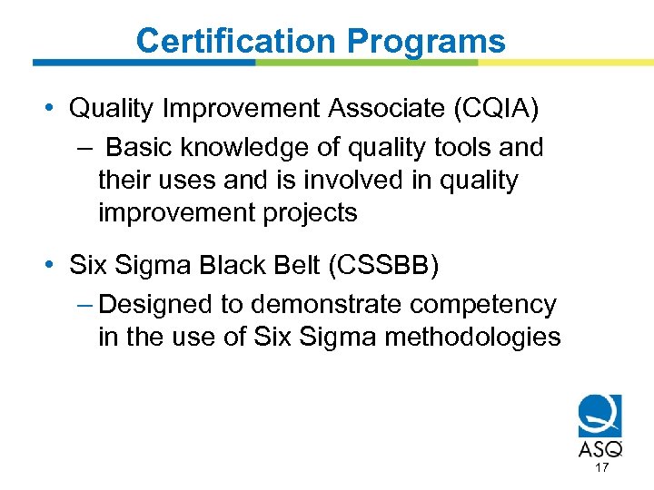 Certification Programs • Quality Improvement Associate (CQIA) – Basic knowledge of quality tools and