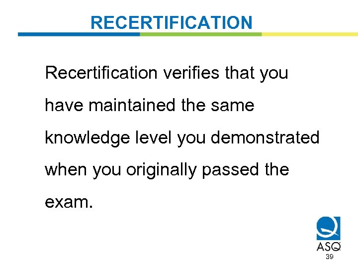 RECERTIFICATION Recertification verifies that you have maintained the same knowledge level you demonstrated when