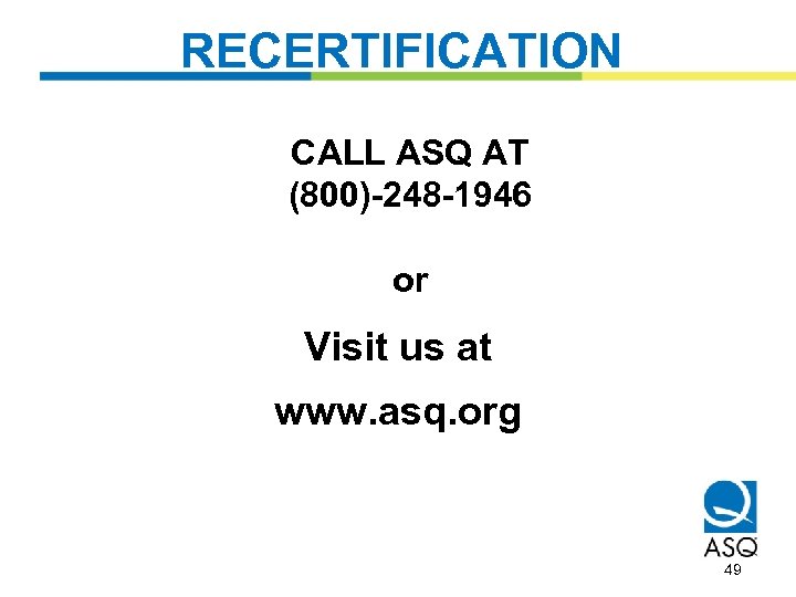 RECERTIFICATION CALL ASQ AT (800)-248 -1946 or Visit us at www. asq. org 49