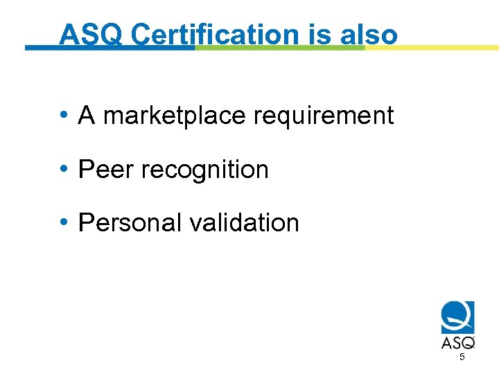 ASQ Certification is also • A marketplace requirement • Peer recognition • Personal validation