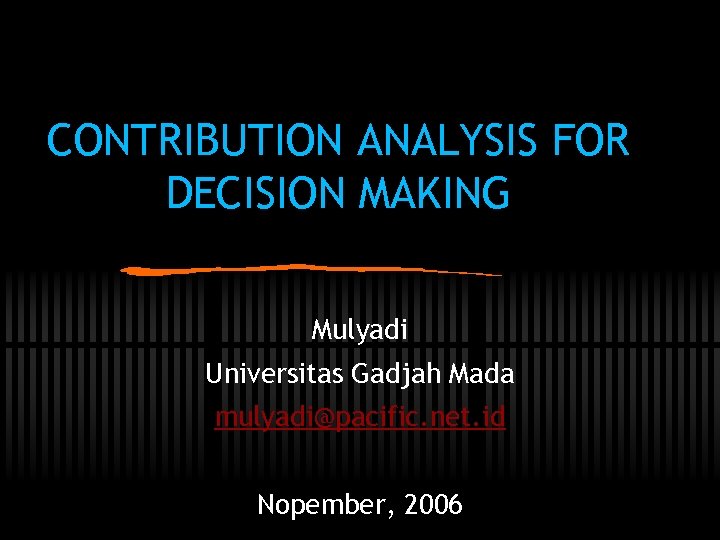 CONTRIBUTION ANALYSIS FOR DECISION MAKING Mulyadi Universitas Gadjah Mada mulyadi@pacific. net. id Nopember, 2006