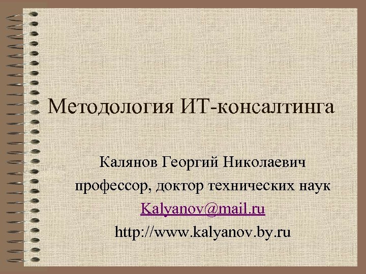 Методология ИТ-консалтинга Калянов Георгий Николаевич профессор, доктор технических наук Kalyanov@mail. ru http: //www. kalyanov.
