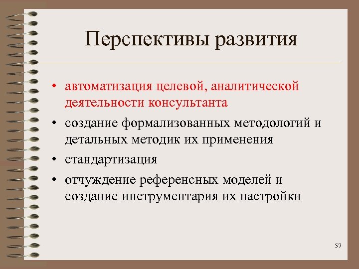 Перспективы развития • автоматизация целевой, аналитической деятельности консультанта • создание формализованных методологий и детальных