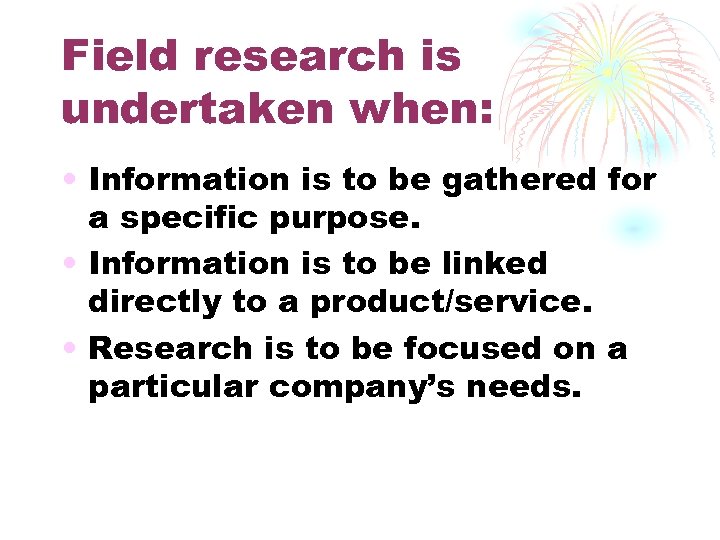 Field research is undertaken when: • Information is to be gathered for a specific