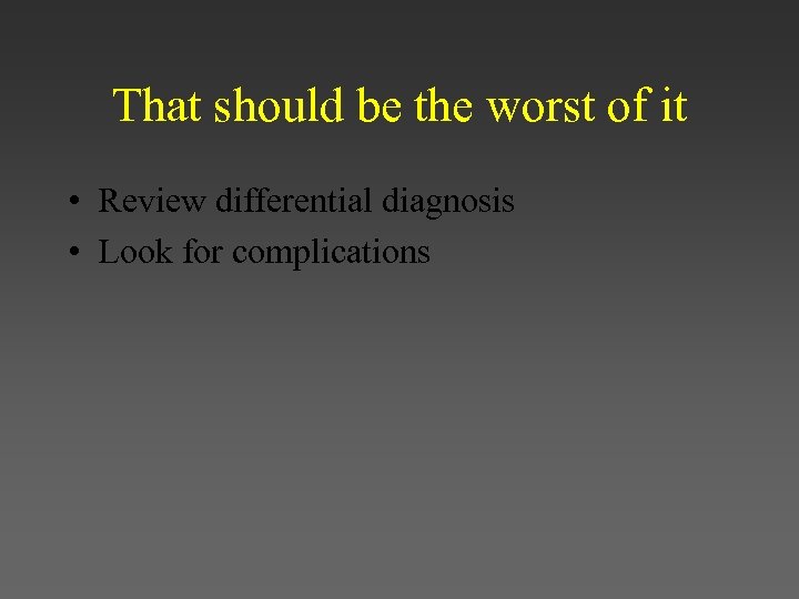 That should be the worst of it • Review differential diagnosis • Look for